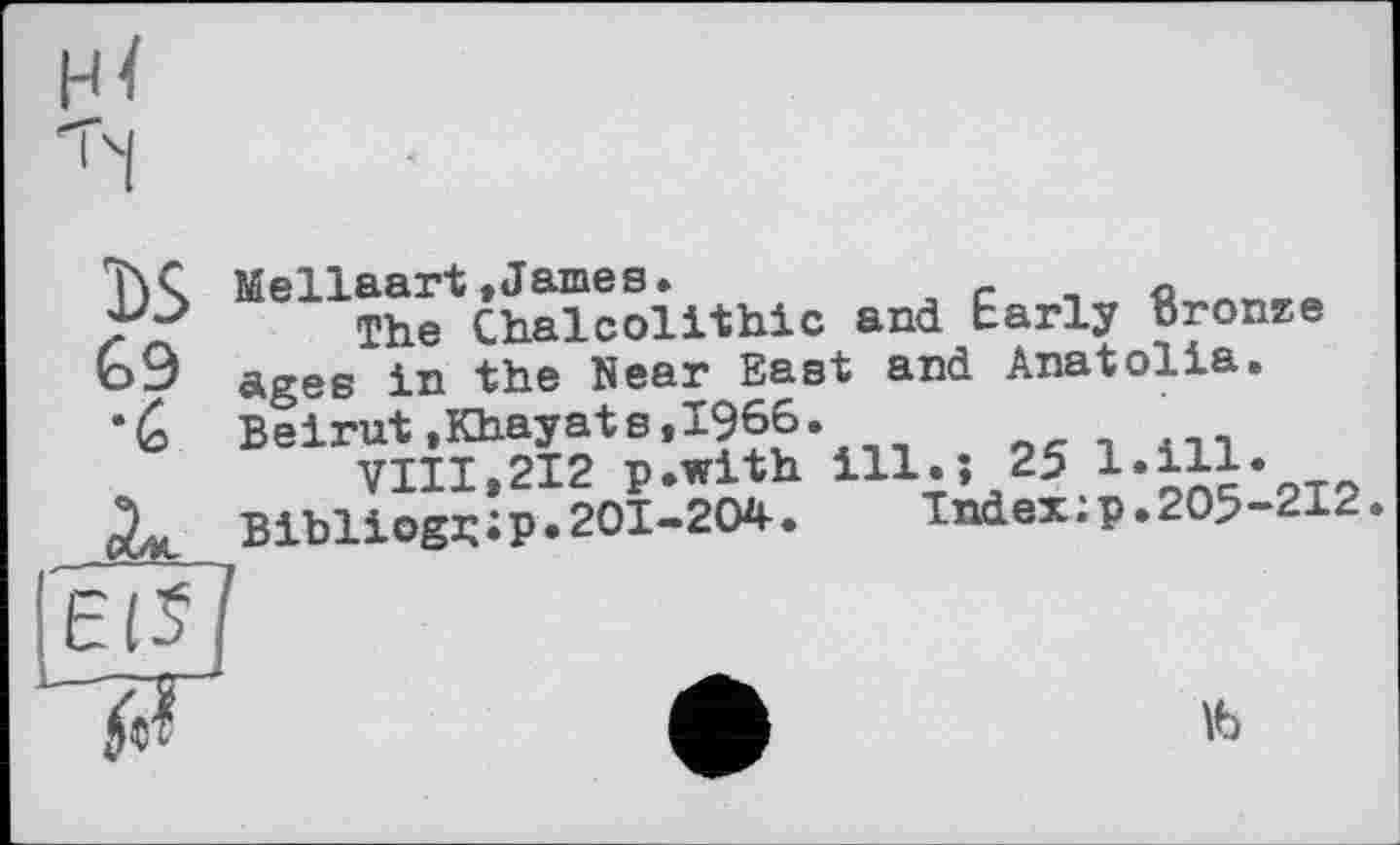 ﻿LS
•é
Mellaart»James.	c Q _______
The Chalcolithic and Early Bronze ages in the Near East and Anatolia. Beirut»Khayats,1966.
VIII,212 p.with ill.; 25 1ЛЫ* Bibliogu;p.201-204.	Index:p.205-212